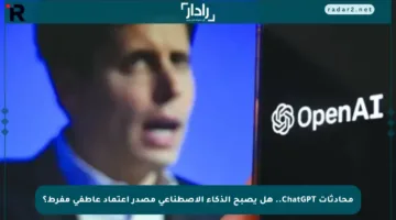 محادثات ChatGPT.. هل يصبح الذكاء الاصطناعي مصدر اعتماد عاطفي مفرط؟